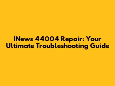INews 44004 Repair: Your Ultimate Troubleshooting Guide