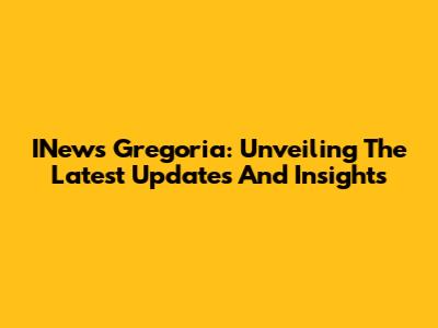 INews Gregoria: Unveiling The Latest Updates And Insights