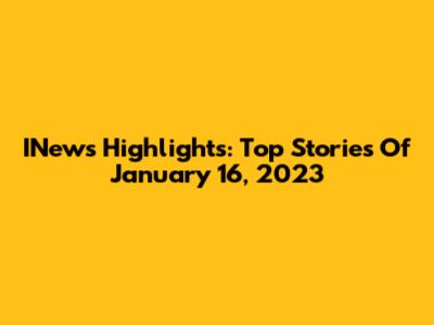 INews Highlights: Top Stories Of January 16, 2023