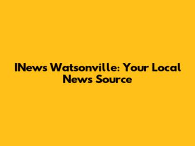 INews Watsonville: Your Local News Source