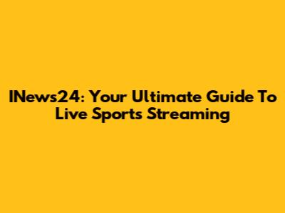 INews24: Your Ultimate Guide To Live Sports Streaming