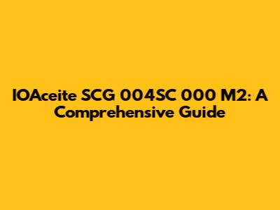 IOAceite SCG 004SC 000 M2: A Comprehensive Guide