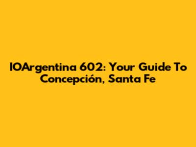 IOArgentina 602: Your Guide To Concepción, Santa Fe