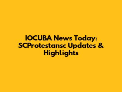 IOCUBA News Today: SCProtestansc Updates & Highlights