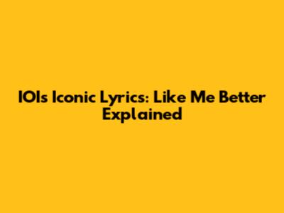 IOI's Iconic Lyrics: 'Like Me Better' Explained