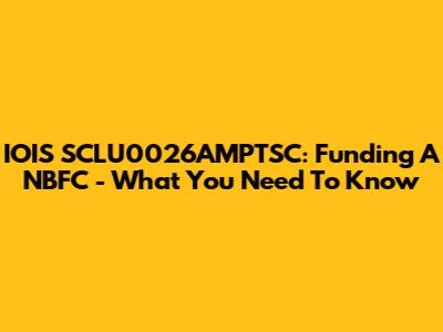 IOIS SCLU0026AMPTSC: Funding A NBFC - What You Need To Know