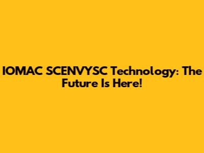 IOMAC SCENVYSC Technology: The Future Is Here!