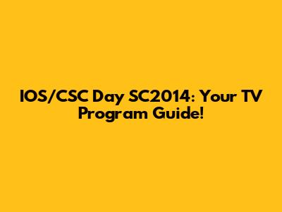 IOS/CSC Day SC2014: Your TV Program Guide!