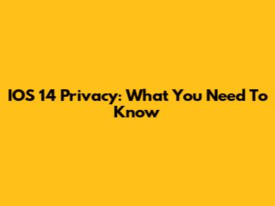 IOS 14 Privacy: What You Need To Know
