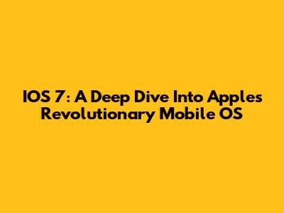 IOS 7: A Deep Dive Into Apple's Revolutionary Mobile OS