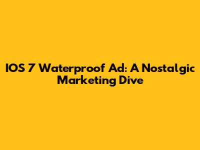 IOS 7 Waterproof Ad: A Nostalgic Marketing Dive
