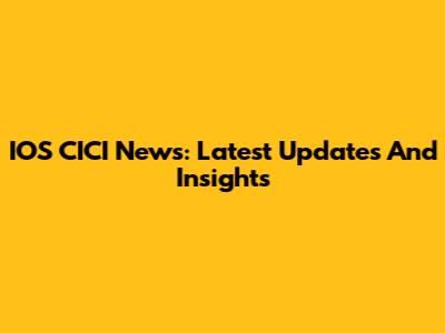 IOS CICI News: Latest Updates And Insights