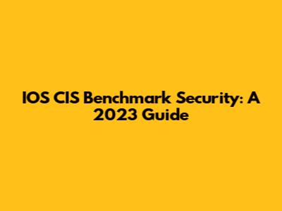 IOS CIS Benchmark Security: A 2023 Guide