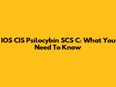 IOS CIS Psilocybin SCS C: What You Need To Know