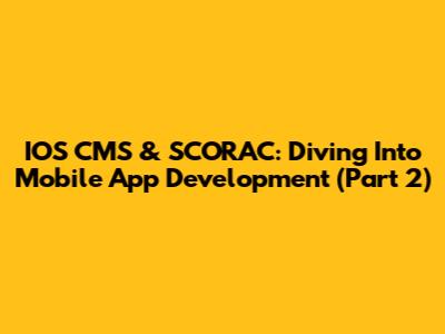 IOS CMS & SCORAC: Diving Into Mobile App Development (Part 2)