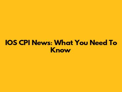 IOS CPI News: What You Need To Know