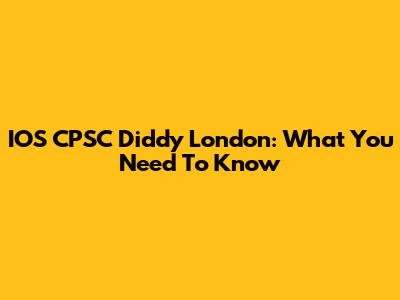 IOS CPSC Diddy London: What You Need To Know