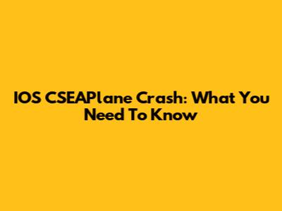IOS CSEAPlane Crash: What You Need To Know