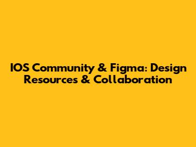 IOS Community & Figma: Design Resources & Collaboration