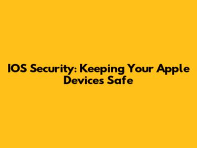 IOS Security: Keeping Your Apple Devices Safe