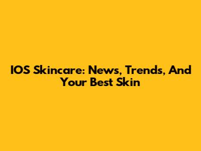 IOS Skincare: News, Trends, And Your Best Skin