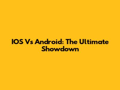 IOS Vs Android: The Ultimate Showdown