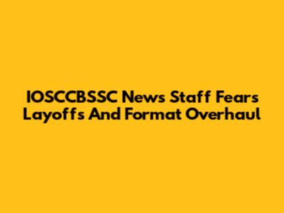 IOSCCBSSC News Staff Fears Layoffs And Format Overhaul