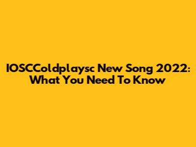 IOSCColdplaysc New Song 2022: What You Need To Know