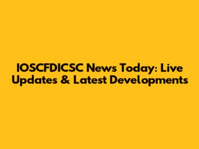 IOSCFDICSC News Today: Live Updates & Latest Developments