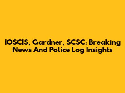 IOSCIS, Gardner, SCSC: Breaking News And Police Log Insights