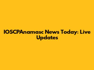 IOSCPAnamasc News Today: Live Updates