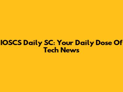 IOSCS Daily SC: Your Daily Dose Of Tech News