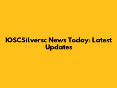IOSCSilversc News Today: Latest Updates