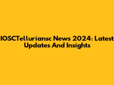 IOSCTelluriansc News 2024: Latest Updates And Insights