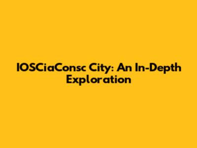 IOSCiaConsc City: An In-Depth Exploration