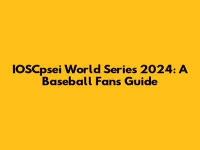 IOSCpsei World Series 2024: A Baseball Fan's Guide