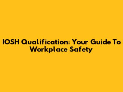 IOSH Qualification: Your Guide To Workplace Safety