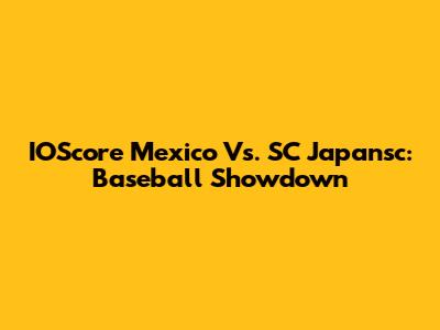 IOScore Mexico Vs. SC Japansc: Baseball Showdown