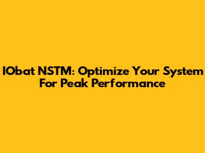 IObat NSTM: Optimize Your System For Peak Performance