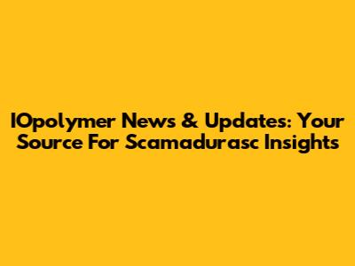 IOpolymer News & Updates: Your Source For Scamadurasc Insights