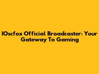IOscfox Official Broadcaster: Your Gateway To Gaming