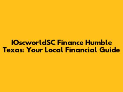 IOscworldSC Finance Humble Texas: Your Local Financial Guide