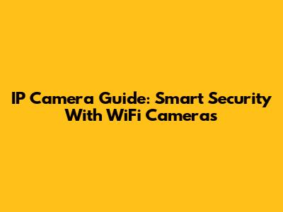 IP Camera Guide: Smart Security With WiFi Cameras