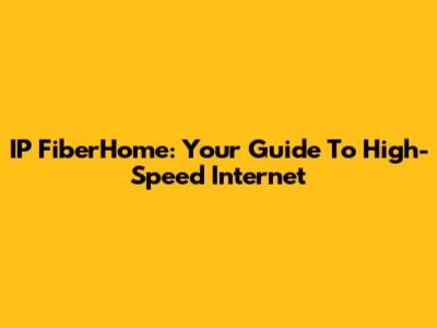 IP FiberHome: Your Guide To High-Speed Internet