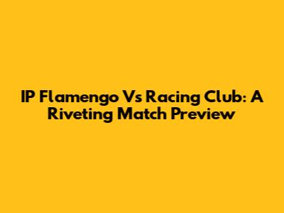 IP Flamengo Vs Racing Club: A Riveting Match Preview