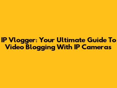 IP Vlogger: Your Ultimate Guide To Video Blogging With IP Cameras