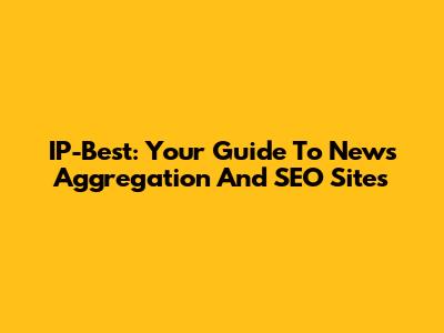 IP-Best: Your Guide To News Aggregation And SEO Sites
