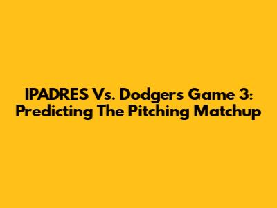 IPADRES Vs. Dodgers Game 3: Predicting The Pitching Matchup