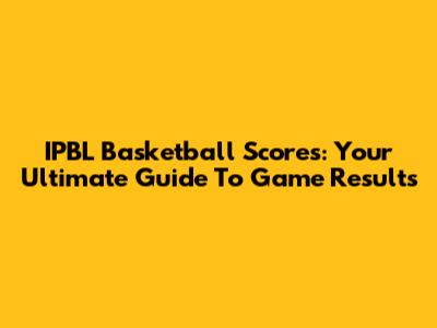IPBL Basketball Scores: Your Ultimate Guide To Game Results