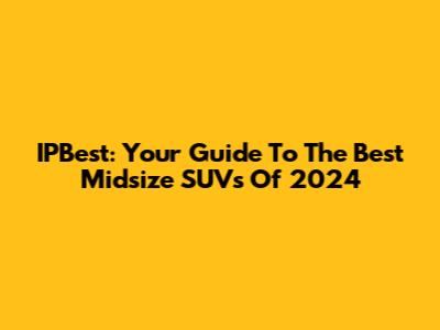 IPBest: Your Guide To The Best Midsize SUVs Of 2024